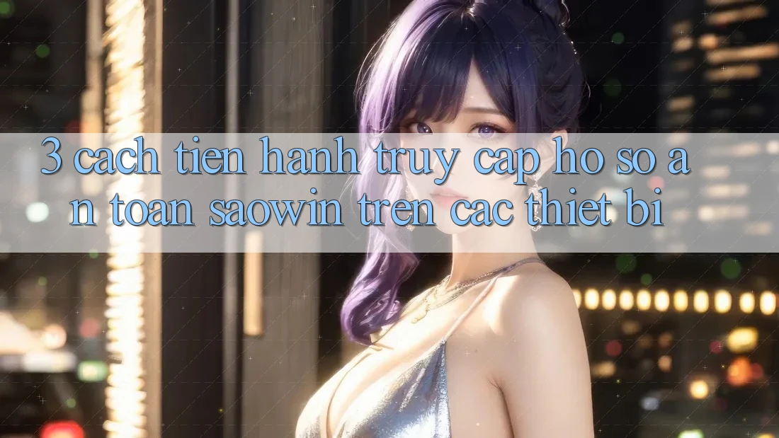 3. Cách tiến hành Truy cập hồ sơ An Toàn Saowin Trên Các Thiết Bị 3. Cách tiến hành Truy cập hồ sơ An Toàn Saowin Trên Các Thiết Bị