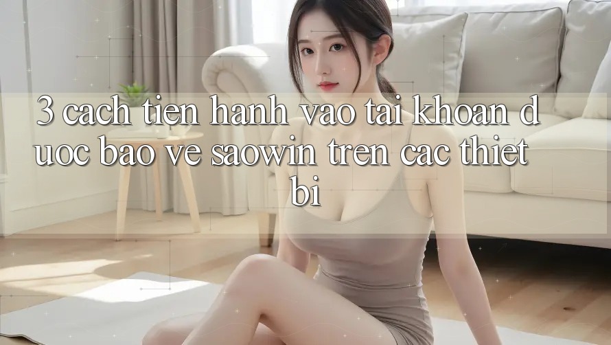 3. Cách tiến hành Vào tài khoản Được bảo vệ Saowin Trên Các Thiết Bị