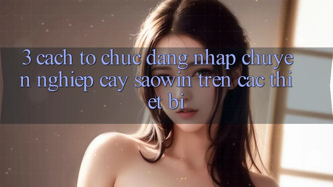 3. Cách tổ chức Đăng Nhập Chuyên nghiệp cậy Saowin Trên Các Thiết Bị 3. Cách tổ chức Đăng Nhập Chuyên nghiệp cậy Saowin Trên Các Thiết Bị