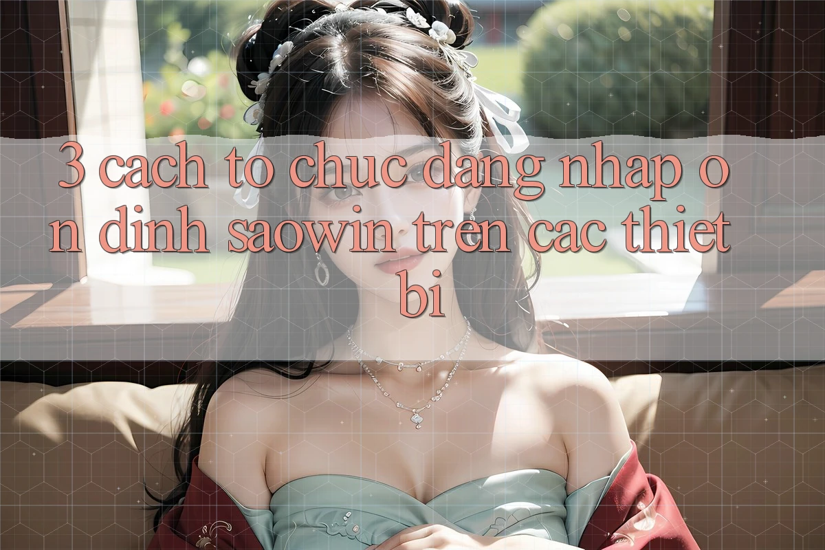 3. Cách tổ chức Đăng Nhập Ổn định Saowin Trên Các Thiết Bị 3. Cách tổ chức Đăng Nhập Ổn định Saowin Trên Các Thiết Bị