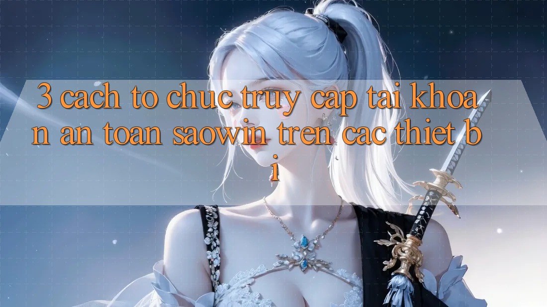 3. Cách tổ chức Truy cập tài khoản An Toàn Saowin Trên Các Thiết Bị 3. Cách tổ chức Truy cập tài khoản An Toàn Saowin Trên Các Thiết Bị