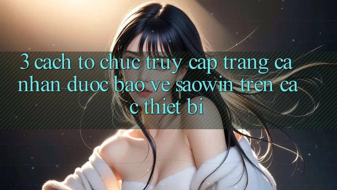 3. Cách tổ chức Truy cập trang cá nhân Được bảo vệ Saowin Trên Các Thiết Bị 3. Cách tổ chức Truy cập trang cá nhân Được bảo vệ Saowin Trên Các Thiết Bị