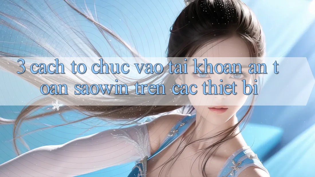 3. Cách tổ chức Vào tài khoản An Toàn Saowin Trên Các Thiết Bị 3. Cách tổ chức Vào tài khoản An Toàn Saowin Trên Các Thiết Bị