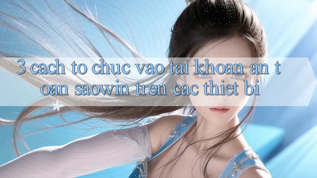 3. Cách tổ chức Vào tài khoản An Toàn Saowin Trên Các Thiết Bị 3. Cách tổ chức Vào tài khoản An Toàn Saowin Trên Các Thiết Bị