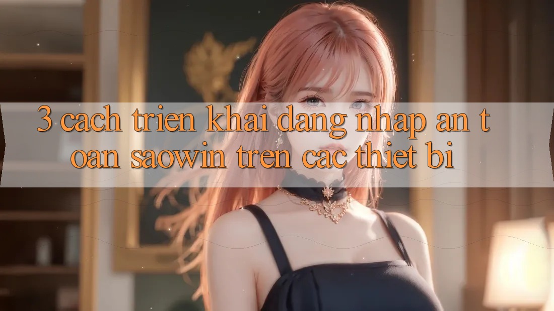 3. Cách triển khai Đăng Nhập An Toàn Saowin Trên Các Thiết Bị 3. Cách triển khai Đăng Nhập An Toàn Saowin Trên Các Thiết Bị
