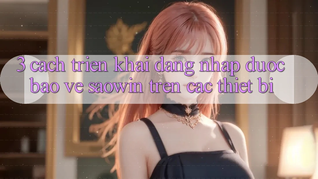 3. Cách triển khai Đăng Nhập Được bảo vệ Saowin Trên Các Thiết Bị 3. Cách triển khai Đăng Nhập Được bảo vệ Saowin Trên Các Thiết Bị