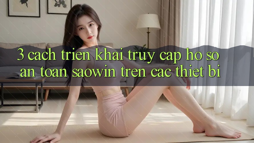 3. Cách triển khai Truy cập hồ sơ An Toàn Saowin Trên Các Thiết Bị