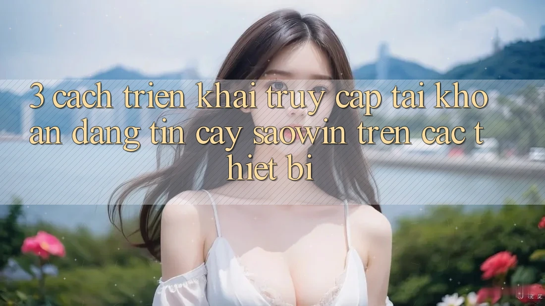 3. Cách triển khai Truy cập tài khoản Đáng tin cậy Saowin Trên Các Thiết Bị 3. Cách triển khai Truy cập tài khoản Đáng tin cậy Saowin Trên Các Thiết Bị