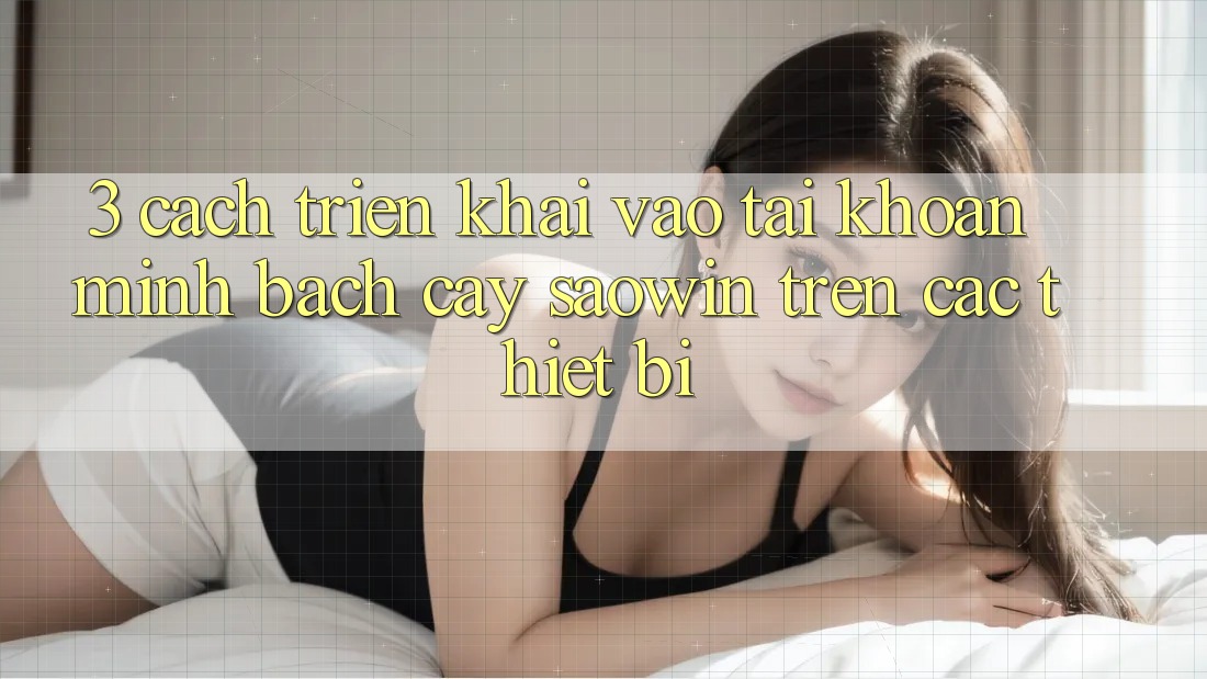 3. Cách triển khai Vào tài khoản Minh bạch cậy Saowin Trên Các Thiết Bị 3. Cách triển khai Vào tài khoản Minh bạch cậy Saowin Trên Các Thiết Bị