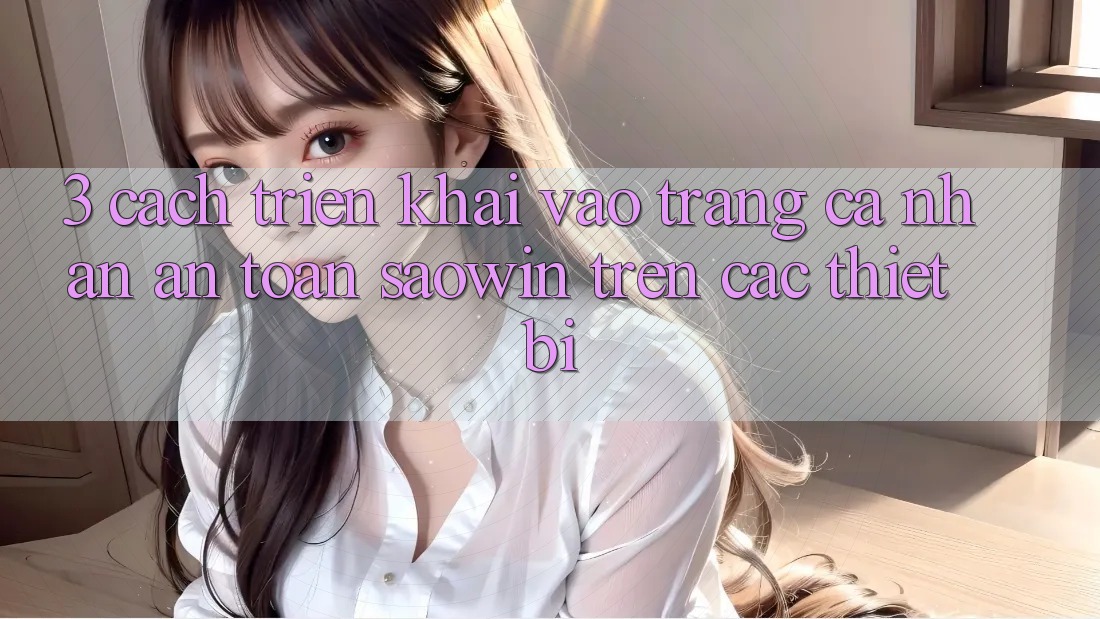 3. Cách triển khai Vào trang cá nhân An Toàn Saowin Trên Các Thiết Bị 3. Cách triển khai Vào trang cá nhân An Toàn Saowin Trên Các Thiết Bị