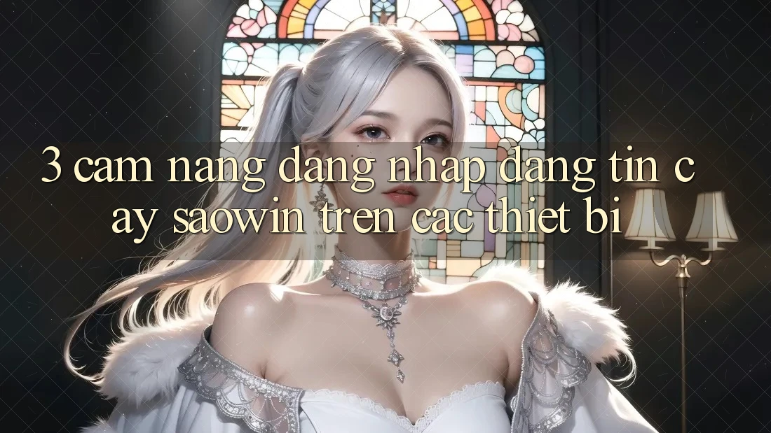 3. Cẩm nang Đăng Nhập Đáng tin cậy Saowin Trên Các Thiết Bị 3. Cẩm nang Đăng Nhập Đáng tin cậy Saowin Trên Các Thiết Bị