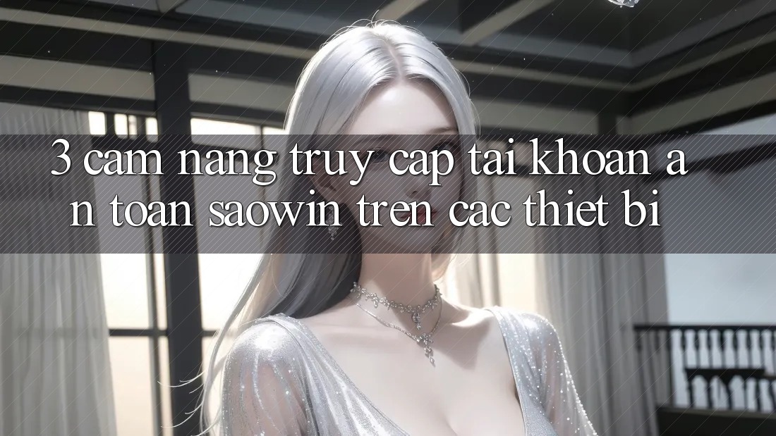3. Cẩm nang Truy cập tài khoản An Toàn Saowin Trên Các Thiết Bị 3. Cẩm nang Truy cập tài khoản An Toàn Saowin Trên Các Thiết Bị
