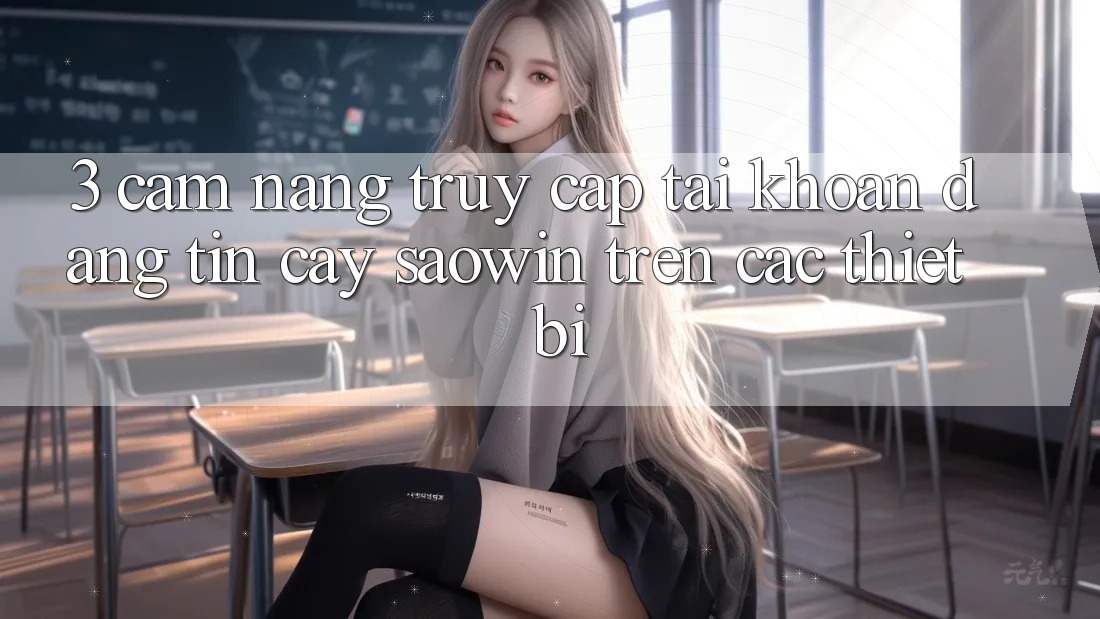 3. Cẩm nang Truy cập tài khoản Đáng tin cậy Saowin Trên Các Thiết Bị 3. Cẩm nang Truy cập tài khoản Đáng tin cậy Saowin Trên Các Thiết Bị