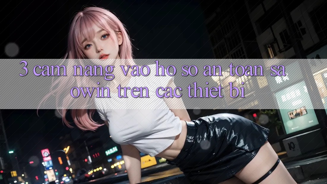 3. Cẩm nang Vào hồ sơ An Toàn Saowin Trên Các Thiết Bị 3. Cẩm nang Vào hồ sơ An Toàn Saowin Trên Các Thiết Bị