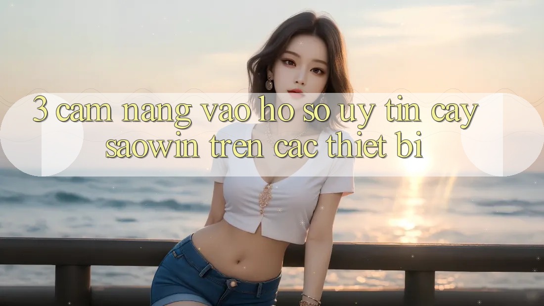 3. Cẩm nang Vào hồ sơ Uy tín cậy Saowin Trên Các Thiết Bị 3. Cẩm nang Vào hồ sơ Uy tín cậy Saowin Trên Các Thiết Bị