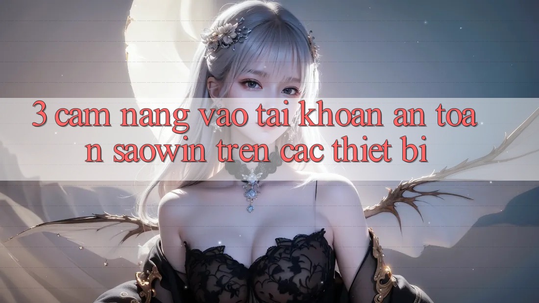 3. Cẩm nang Vào tài khoản An Toàn Saowin Trên Các Thiết Bị 3. Cẩm nang Vào tài khoản An Toàn Saowin Trên Các Thiết Bị
