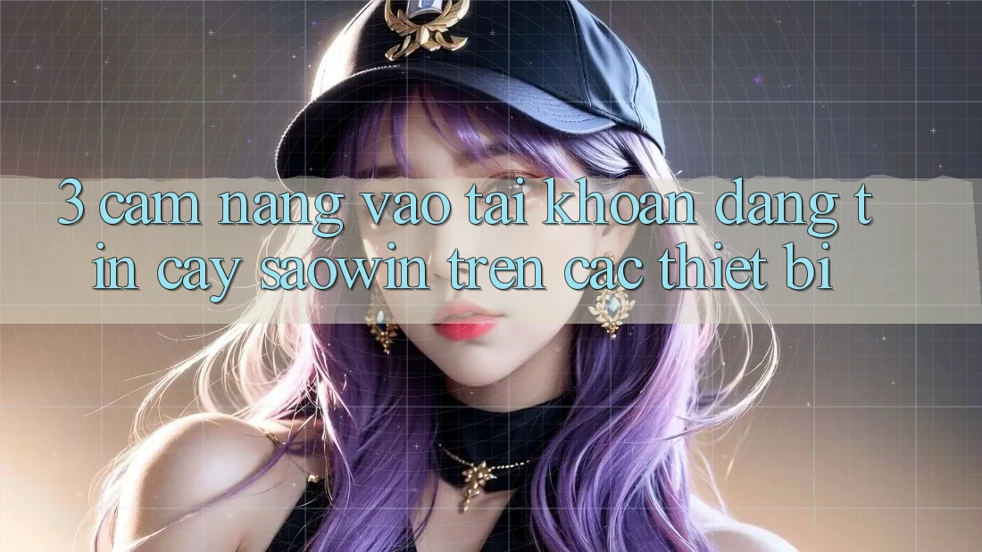 3. Cẩm nang Vào tài khoản Đáng tin cậy Saowin Trên Các Thiết Bị 3. Cẩm nang Vào tài khoản Đáng tin cậy Saowin Trên Các Thiết Bị