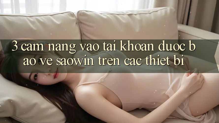 3. Cẩm nang Vào tài khoản Được bảo vệ Saowin Trên Các Thiết Bị 3. Cẩm nang Vào tài khoản Được bảo vệ Saowin Trên Các Thiết Bị