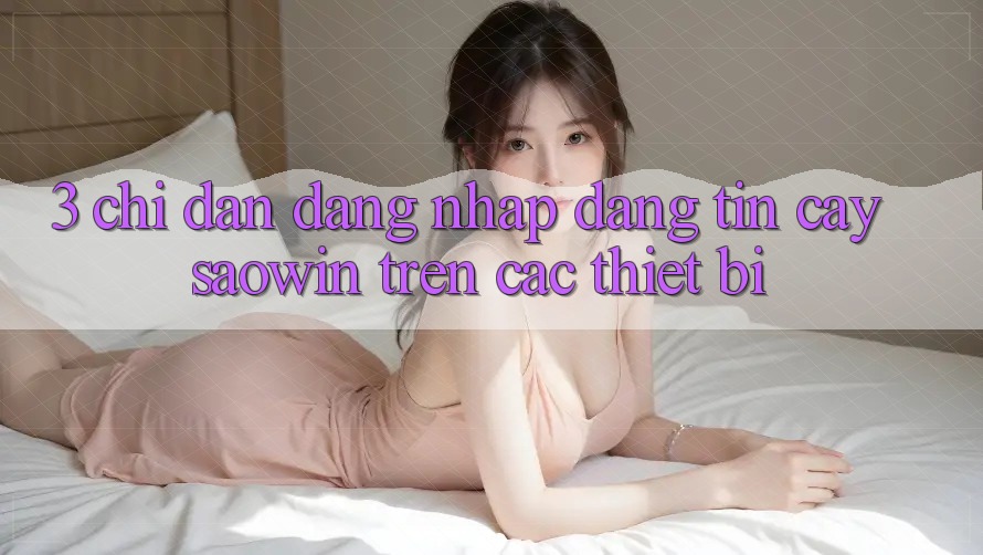 3. Chỉ dẫn Đăng nhập Đáng tin cậy Saowin Trên Các Thiết Bị 3. Chỉ dẫn Đăng nhập Đáng tin cậy Saowin Trên Các Thiết Bị