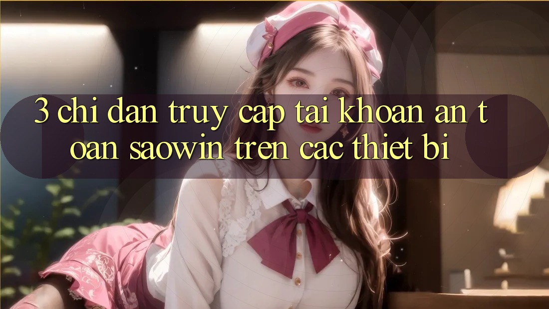 3. Chỉ dẫn Truy cập tài khoản An Toàn Saowin Trên Các Thiết Bị