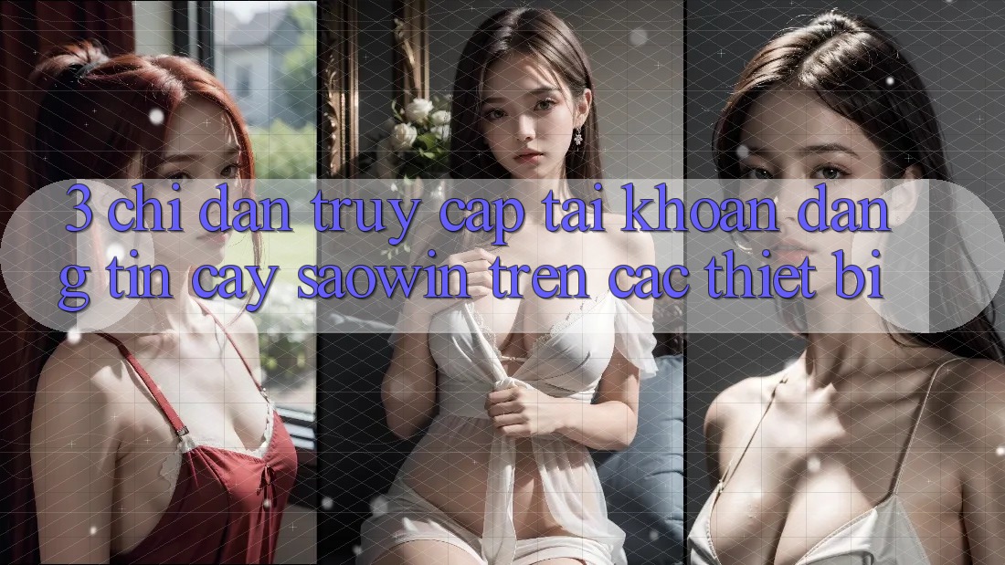 3. Chỉ dẫn Truy cập tài khoản Đáng tin cậy Saowin Trên Các Thiết Bị 3. Chỉ dẫn Truy cập tài khoản Đáng tin cậy Saowin Trên Các Thiết Bị