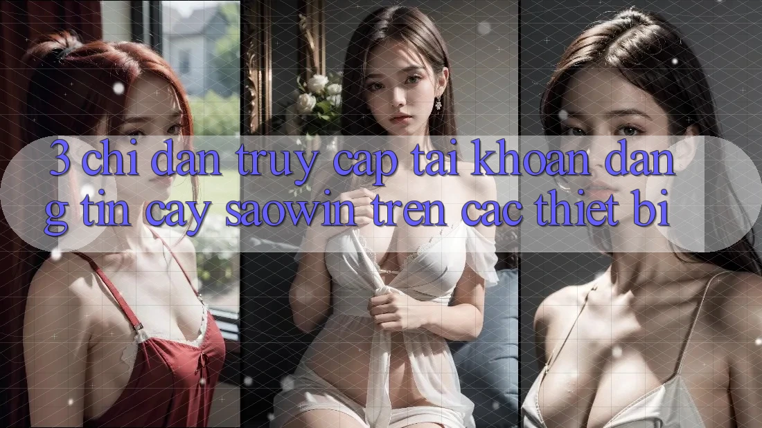 3. Chỉ dẫn Truy cập tài khoản Đáng tin cậy Saowin Trên Các Thiết Bị 3. Chỉ dẫn Truy cập tài khoản Đáng tin cậy Saowin Trên Các Thiết Bị
