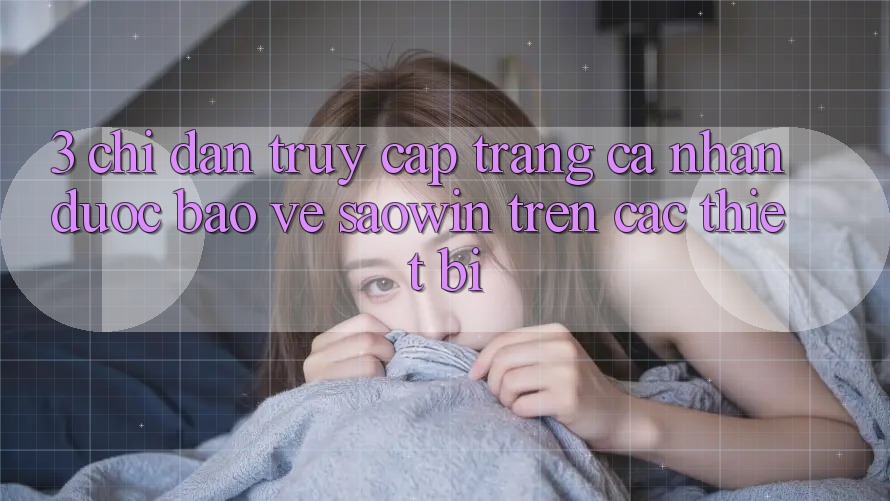3. Chỉ dẫn Truy cập trang cá nhân Được bảo vệ Saowin Trên Các Thiết Bị 3. Chỉ dẫn Truy cập trang cá nhân Được bảo vệ Saowin Trên Các Thiết Bị