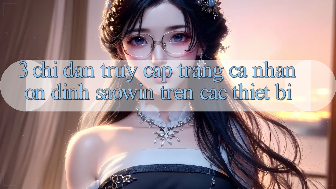 3. Chỉ dẫn Truy cập trang cá nhân Ổn định Saowin Trên Các Thiết Bị 3. Chỉ dẫn Truy cập trang cá nhân Ổn định Saowin Trên Các Thiết Bị