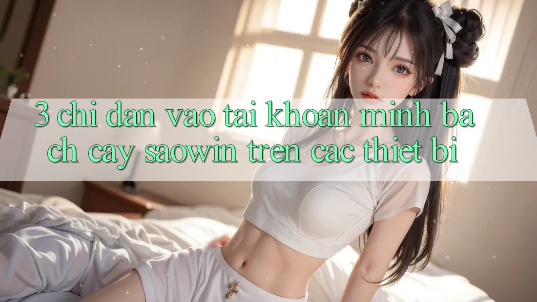 3. Chỉ dẫn Vào tài khoản Minh bạch cậy Saowin Trên Các Thiết Bị 3. Chỉ dẫn Vào tài khoản Minh bạch cậy Saowin Trên Các Thiết Bị