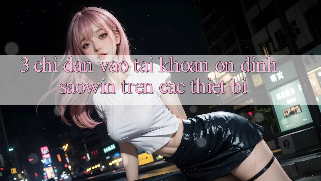 3. Chỉ dẫn Vào tài khoản Ổn định Saowin Trên Các Thiết Bị 3. Chỉ dẫn Vào tài khoản Ổn định Saowin Trên Các Thiết Bị
