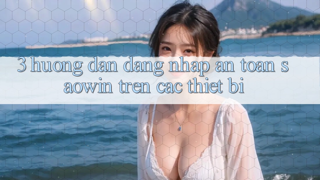 3. Hướng Dẫn Đăng Nhập An toàn Saowin Trên Các Thiết Bị 3. Hướng Dẫn Đăng Nhập An toàn Saowin Trên Các Thiết Bị