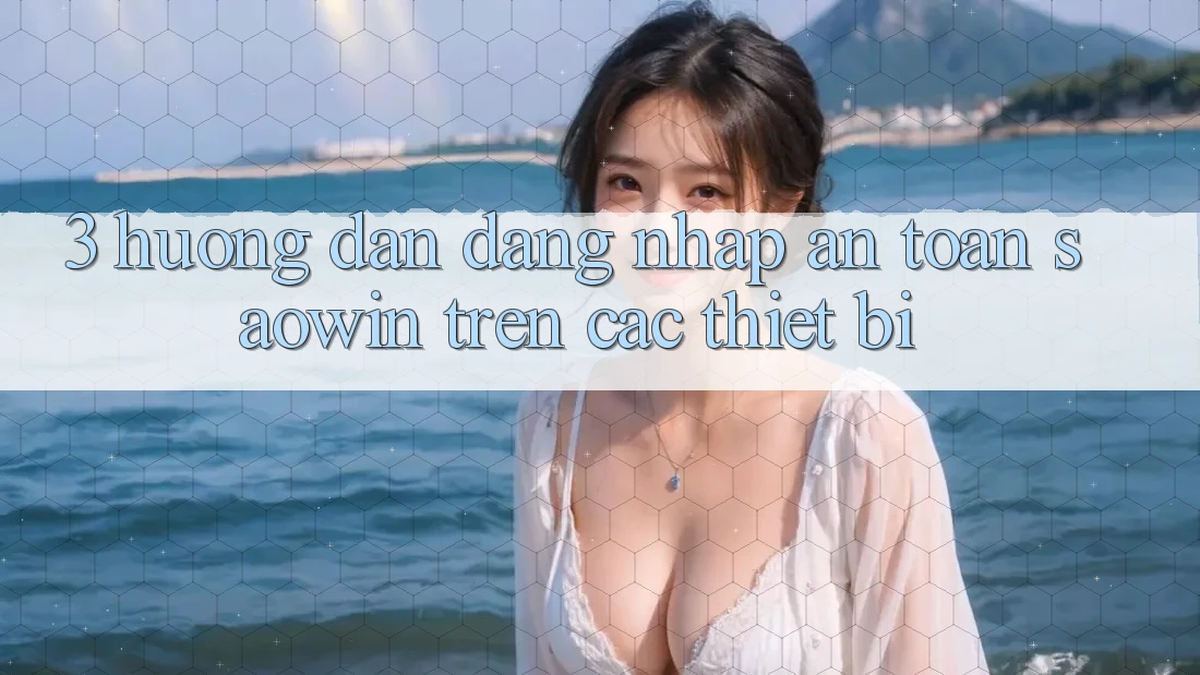 3. Hướng Dẫn Đăng Nhập An Toàn Saowin Trên Các Thiết Bị 3. Hướng Dẫn Đăng Nhập An Toàn Saowin Trên Các Thiết Bị