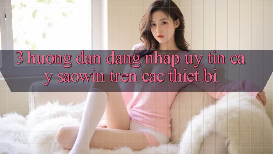 3. Hướng Dẫn Đăng Nhập Uy tín cậy Saowin Trên Các Thiết Bị