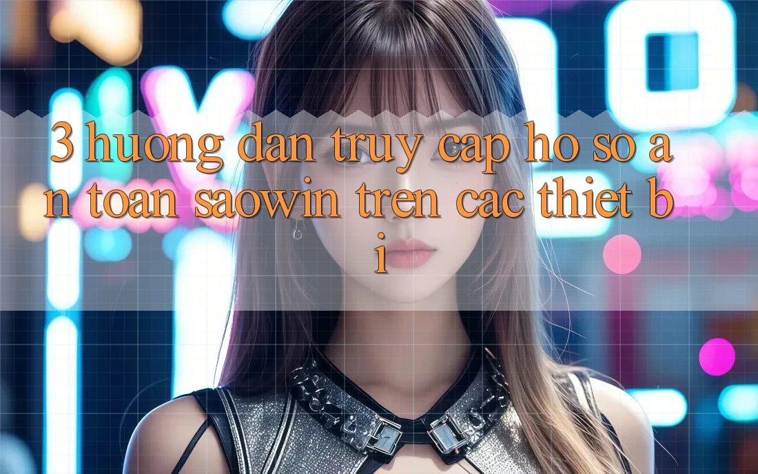 3. Hướng Dẫn Truy cập hồ sơ An Toàn Saowin Trên Các Thiết Bị 3. Hướng Dẫn Truy cập hồ sơ An Toàn Saowin Trên Các Thiết Bị