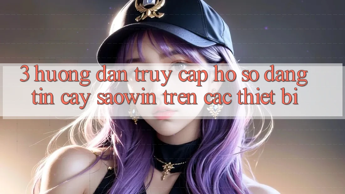 3. Hướng dẫn Truy cập hồ sơ Đáng tin cậy Saowin Trên Các Thiết Bị 3. Hướng dẫn Truy cập hồ sơ Đáng tin cậy Saowin Trên Các Thiết Bị