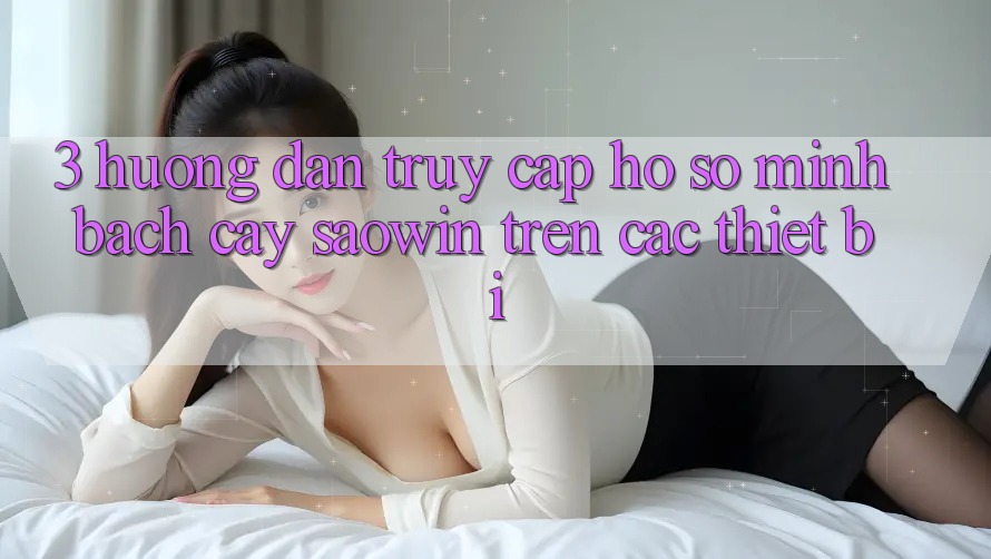 3. Hướng Dẫn Truy cập hồ sơ Minh bạch cậy Saowin Trên Các Thiết Bị 3. Hướng Dẫn Truy cập hồ sơ Minh bạch cậy Saowin Trên Các Thiết Bị