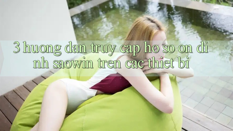 3. Hướng Dẫn Truy cập hồ sơ Ổn định Saowin Trên Các Thiết Bị 3. Hướng Dẫn Truy cập hồ sơ Ổn định Saowin Trên Các Thiết Bị