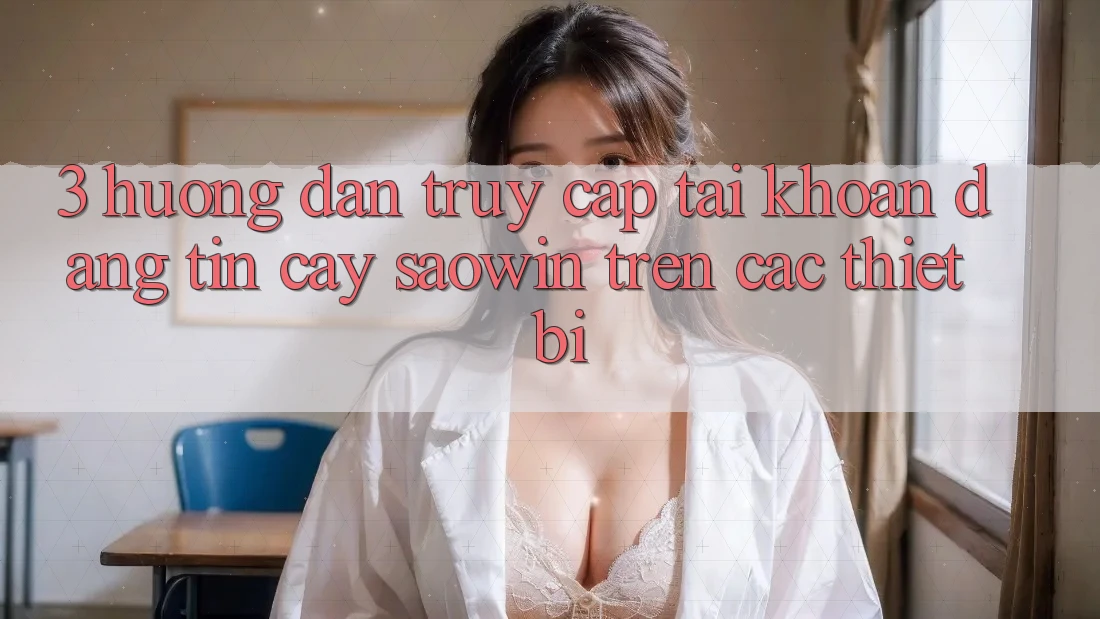3. Hướng Dẫn Truy cập tài khoản Đáng tin cậy Saowin Trên Các Thiết Bị 3. Hướng Dẫn Truy cập tài khoản Đáng tin cậy Saowin Trên Các Thiết Bị