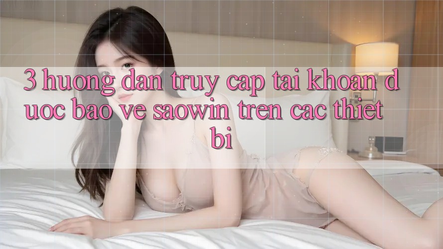 3. Hướng Dẫn Truy cập tài khoản Được bảo vệ Saowin Trên Các Thiết Bị 3. Hướng Dẫn Truy cập tài khoản Được bảo vệ Saowin Trên Các Thiết Bị