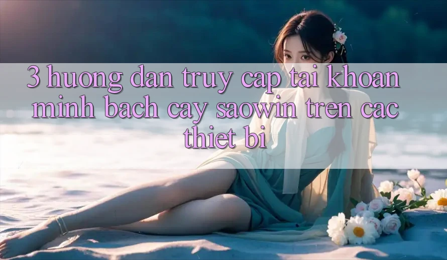 3. Hướng Dẫn Truy cập tài khoản Minh bạch cậy Saowin Trên Các Thiết Bị 3. Hướng Dẫn Truy cập tài khoản Minh bạch cậy Saowin Trên Các Thiết Bị