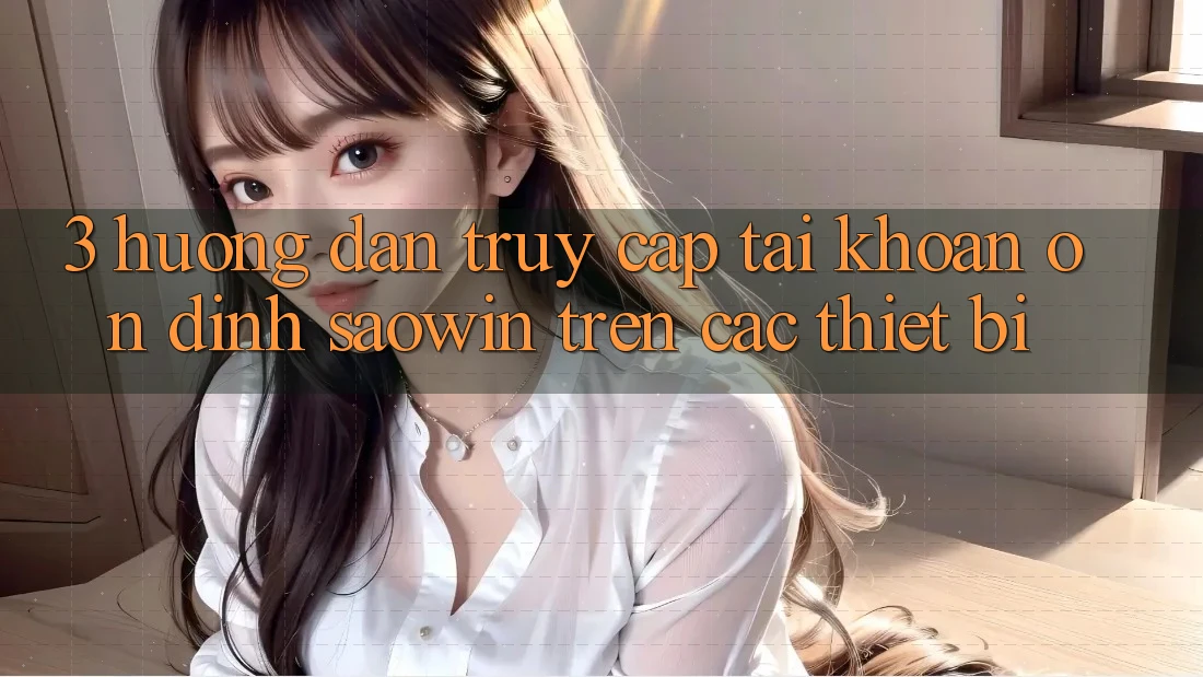3. Hướng Dẫn Truy cập tài khoản Ổn định Saowin Trên Các Thiết Bị 3. Hướng Dẫn Truy cập tài khoản Ổn định Saowin Trên Các Thiết Bị