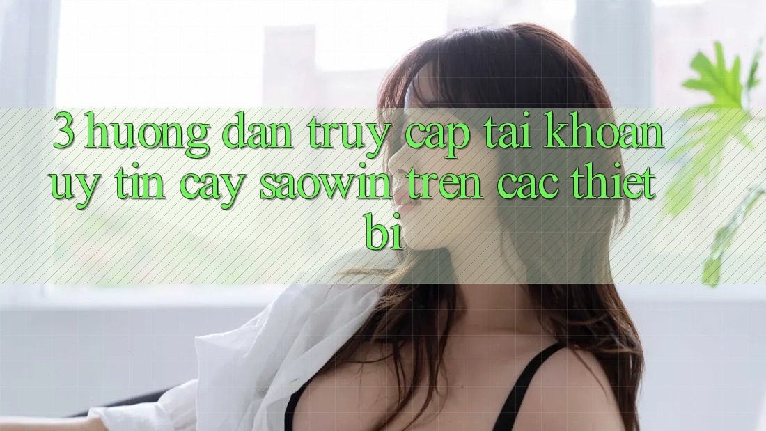 3. Hướng Dẫn Truy cập tài khoản Uy tín cậy Saowin Trên Các Thiết Bị 3. Hướng Dẫn Truy cập tài khoản Uy tín cậy Saowin Trên Các Thiết Bị