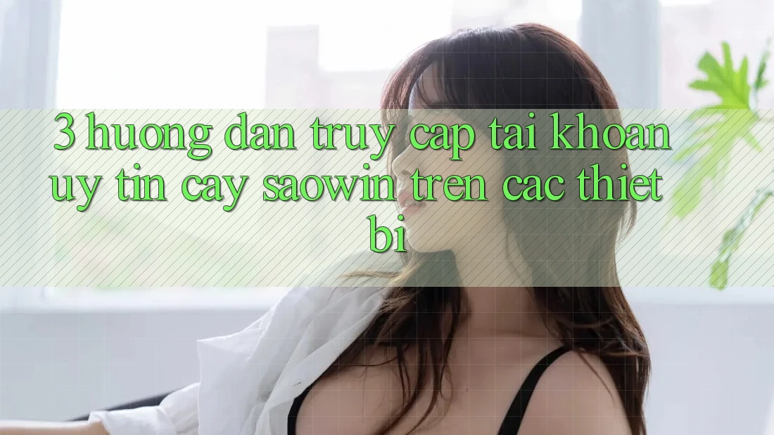 3. Hướng Dẫn Truy cập tài khoản Uy tín cậy Saowin Trên Các Thiết Bị 3. Hướng Dẫn Truy cập tài khoản Uy tín cậy Saowin Trên Các Thiết Bị