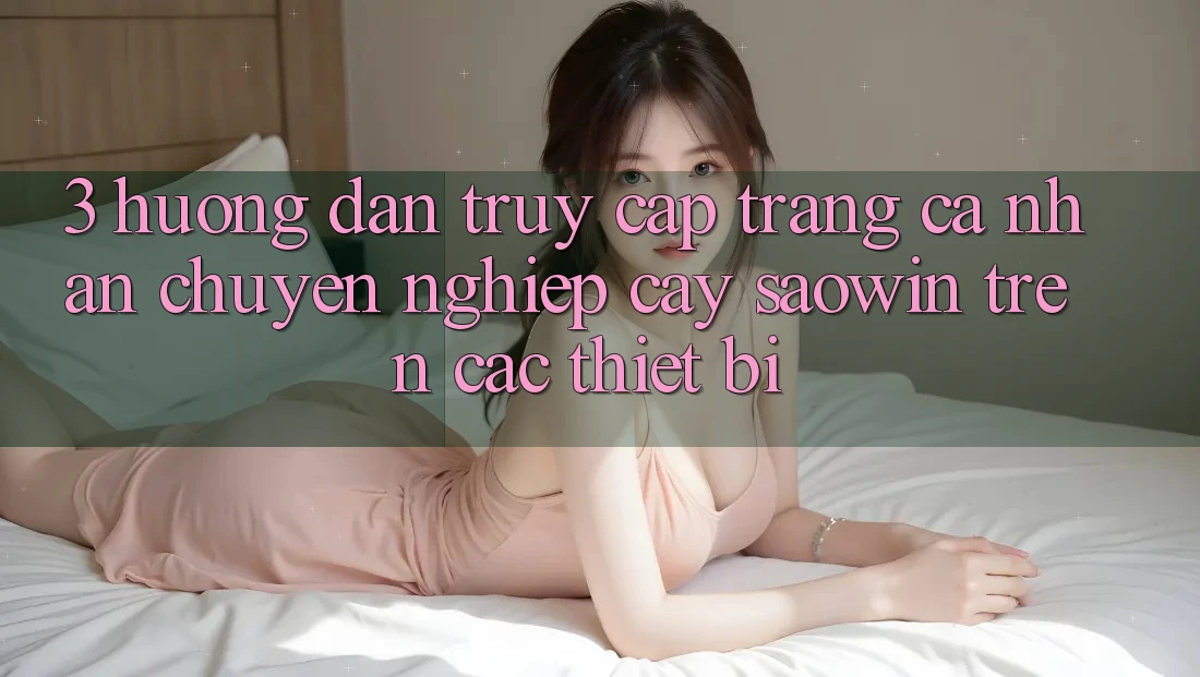 3. Hướng dẫn Truy cập trang cá nhân Chuyên nghiệp cậy Saowin Trên Các Thiết Bị 3. Hướng dẫn Truy cập trang cá nhân Chuyên nghiệp cậy Saowin Trên Các Thiết Bị