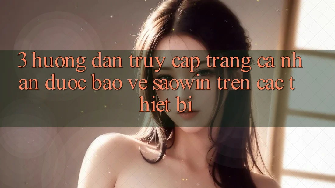 3. Hướng Dẫn Truy cập trang cá nhân Được bảo vệ Saowin Trên Các Thiết Bị 3. Hướng Dẫn Truy cập trang cá nhân Được bảo vệ Saowin Trên Các Thiết Bị
