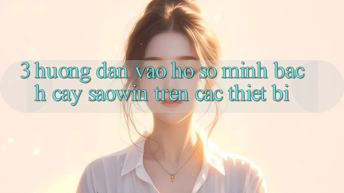 3. Hướng Dẫn Vào hồ sơ Minh bạch cậy Saowin Trên Các Thiết Bị 3. Hướng Dẫn Vào hồ sơ Minh bạch cậy Saowin Trên Các Thiết Bị