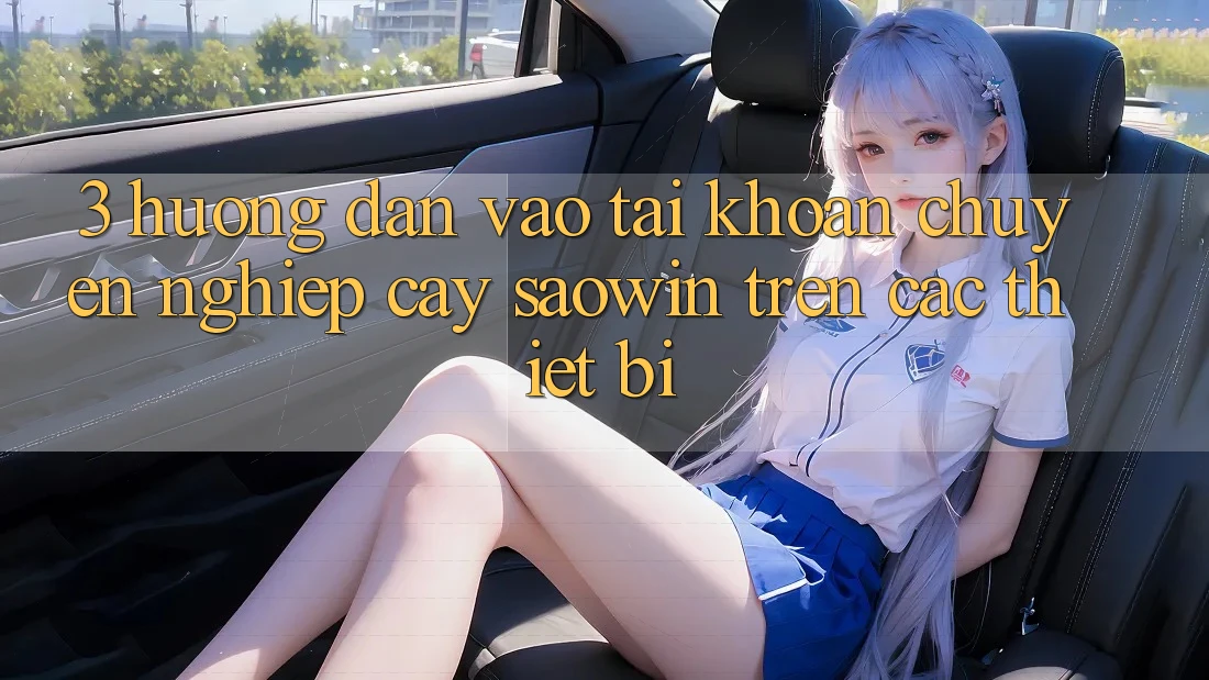 3. Hướng Dẫn Vào tài khoản Chuyên nghiệp cậy Saowin Trên Các Thiết Bị 3. Hướng Dẫn Vào tài khoản Chuyên nghiệp cậy Saowin Trên Các Thiết Bị