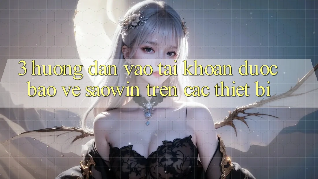 3. Hướng Dẫn Vào tài khoản Được bảo vệ Saowin Trên Các Thiết Bị