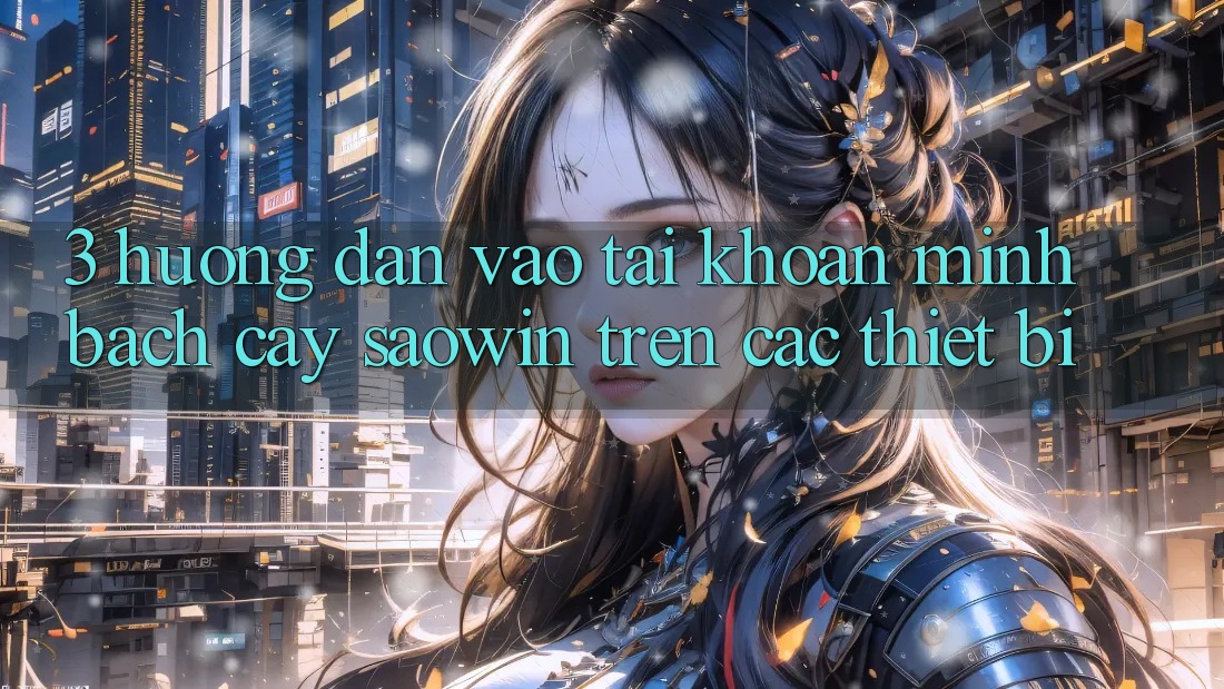 3. Hướng Dẫn Vào tài khoản Minh bạch cậy Saowin Trên Các Thiết Bị