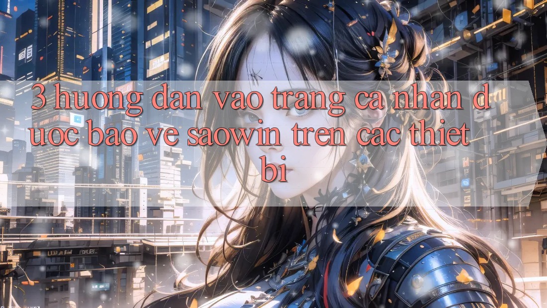 3. Hướng Dẫn Vào trang cá nhân Được bảo vệ Saowin Trên Các Thiết Bị 3. Hướng Dẫn Vào trang cá nhân Được bảo vệ Saowin Trên Các Thiết Bị